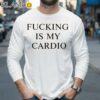 Fucking Is My Cardio T Shirt Longsleeve 35