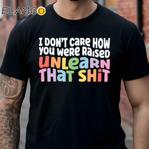 I Dont Care How You Were Raised Unlearn That Shit Shirt Anti Racism Shirt Black Shirt Shirts