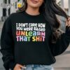 I Dont Care How You Were Raised Unlearn That Shit Shirt Anti Racism Shirt Sweatshirt Sweatshirt
