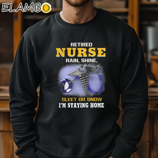 Retired Nurse Rain Shine Sleet Or Snow Im Staying Home Shirt Sweatshirt 11