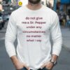 Do Not Give Me Dr Pepper Under Any Circumstances No Matter What I Say Shirt Longsleeve 35