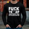 Fuck Trump And Fuck You And Voting For Him Shirt Longsleeve Long Sleeve