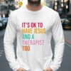 It's Ok To Have Jesus And A Therapist Too Shirt Longsleeve 39