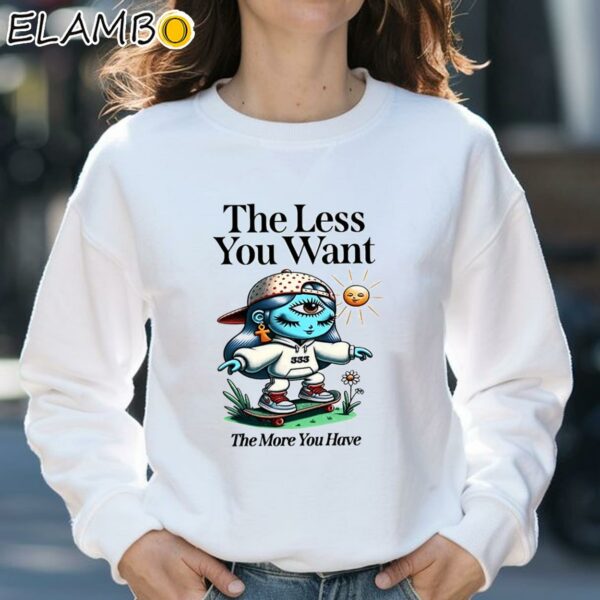 The Less You Want The More You Have Shirt Sweatshirt 31