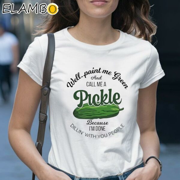 Well Paint Me Green And Call Me A Pickle Because Im Done Dillin With You People Shirt 1 Shirt 28
