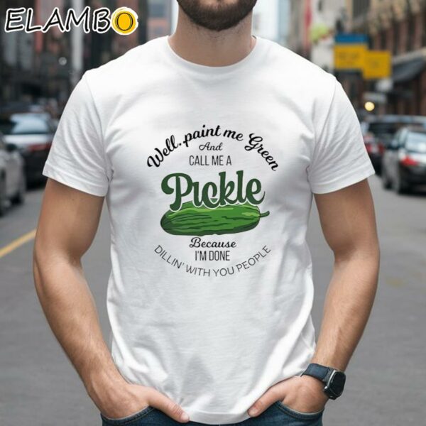 Well Paint Me Green And Call Me A Pickle Because Im Done Dillin With You People Shirt 2 Shirts 26