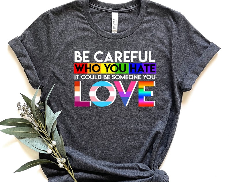 Be Careful Who You Hate It Could Be Someone You Love Unisex T Shirt Cotton Tee TSE291.jpg